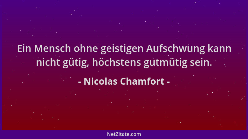 Nicolas Chamfort - Ein Mensch ohne geistigen Aufschwung kann nicht gütig, höchstens gutmütig sein....