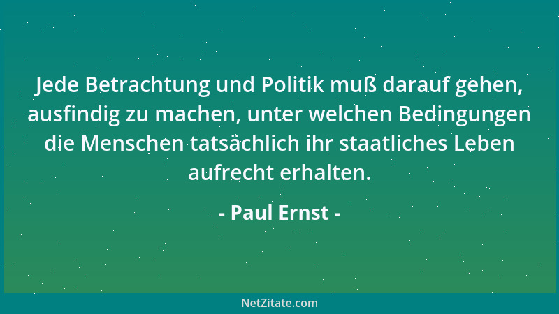 Paul Ernst - Jede Betrachtung und Politik muß darauf gehen, ausfindig zu machen, unter welchen Bedingungen die Menschen tat...