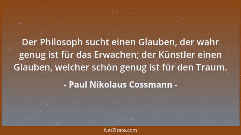 Paul Nikolaus Cossmann - Der Philosoph sucht einen Glauben, der wahr genug ist für das Erwachen; der Künstler einen Glauben...