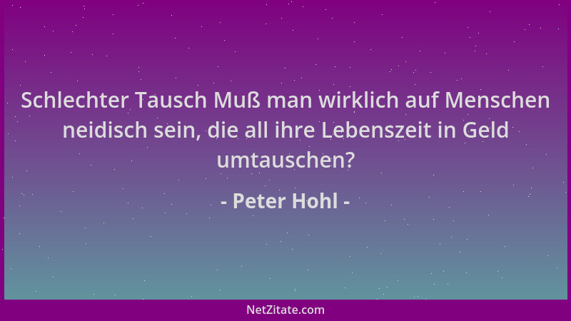 Peter Hohl - Schlechter Tausch Muß man wirklich auf Menschen neidisch sein, die all ihre Lebenszeit in Geld umtauschen?...