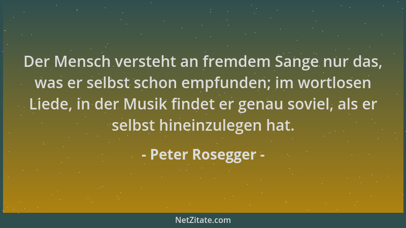 Peter Rosegger - Der Mensch versteht an fremdem Sange nur das, was er selbst schon empfunden; im wortlosen Liede, in der Mu...