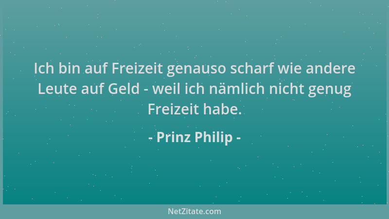Prinz Philip - Ich bin auf Freizeit genauso scharf wie andere Leute auf Geld - weil ich nämlich nicht genug Freizeit habe....