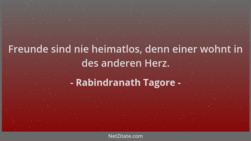 Rabindranath Tagore - Freunde sind nie heimatlos, denn einer wohnt in des anderen Herz....