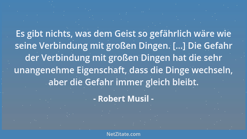 Robert Musil - Es gibt nichts, was dem Geist so gefährlich wäre wie seine Verbindung mit großen Dingen. [...] Die Gefahr de...