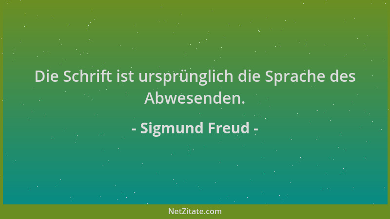 Sigmund Freud - Die Schrift ist ursprünglich die Sprache des Abwesenden....