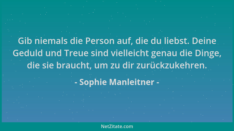 Sophie Manleitner - Gib niemals die Person auf, die du liebst. Deine Geduld und Treue sind vielleicht genau die Dinge, die...