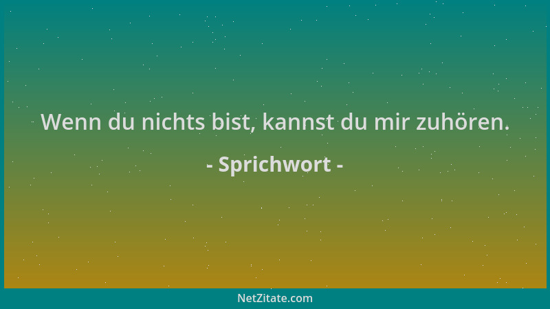 Sprichwort - Wenn du nichts bist, kannst du mir zuhören....