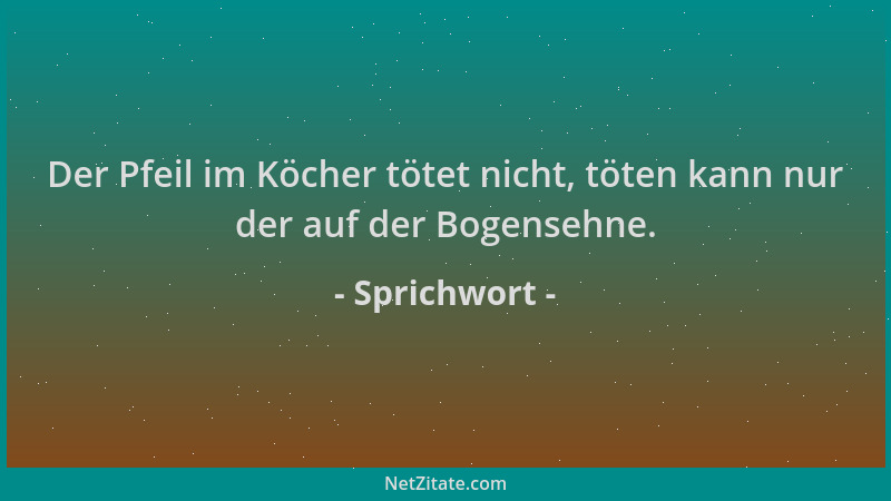 Sprichwort - Der Pfeil im Köcher tötet nicht, töten kann nur der auf der Bogensehne....