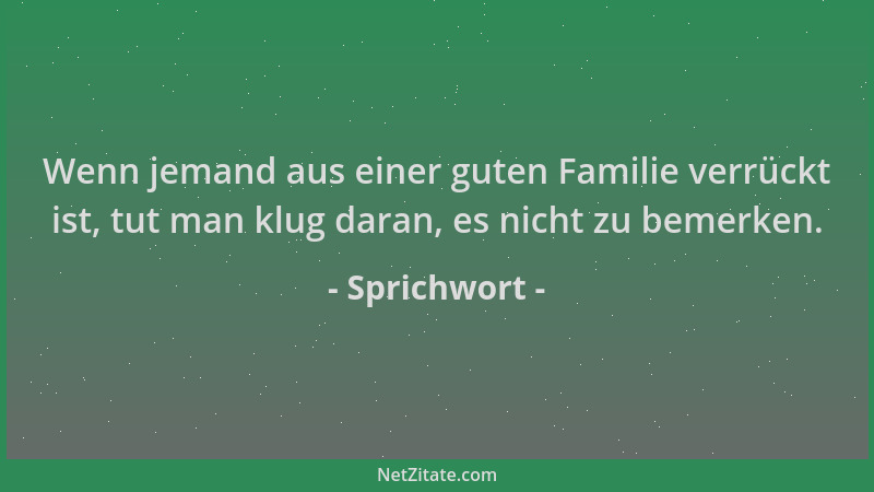 Sprichwort - Wenn jemand aus einer guten Familie verrückt ist, tut man klug daran, es nicht zu bemerken....