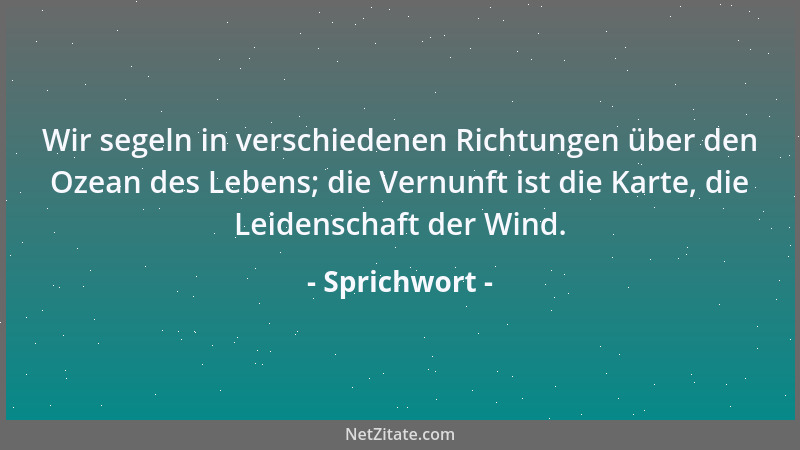 Sprichwort - Wir segeln in verschiedenen Richtungen über den Ozean des Lebens; die Vernunft ist die Karte, die Leidenschaft...