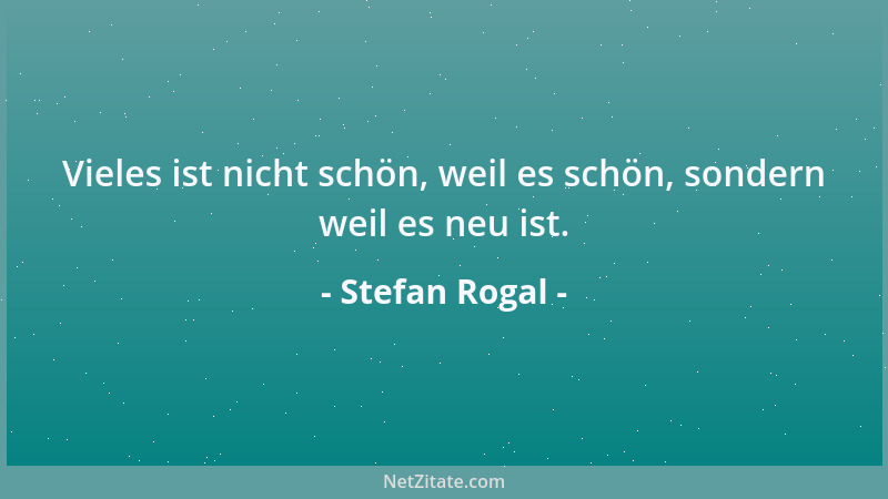 Stefan Rogal - Vieles ist nicht schön, weil es schön, sondern weil es neu ist....