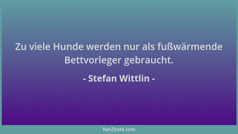 Stefan Wittlin - Zu viele Hunde werden nur als fußwärmende Bettvorleger gebraucht....