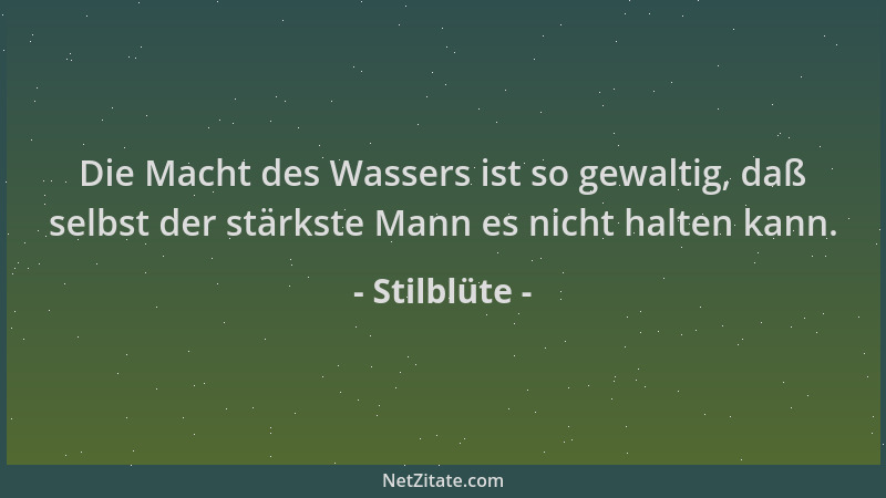 Stilblüte - Die Macht des Wassers ist so gewaltig, daß selbst der stärkste Mann es nicht halten kann....
