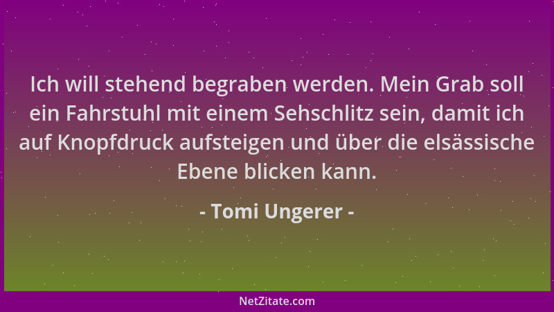 Tomi Ungerer - Ich will stehend begraben werden. Mein Grab soll ein Fahrstuhl mit einem Sehschlitz sein, damit ich auf Knop...
