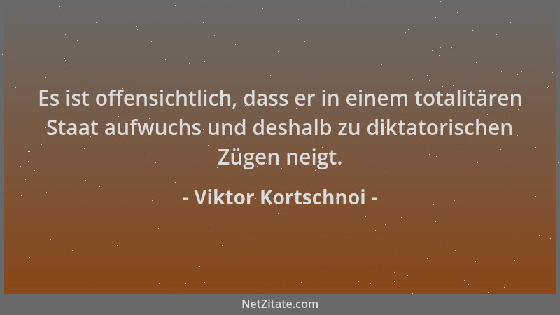 Viktor Kortschnoi - Es ist offensichtlich, dass er in einem totalitären Staat aufwuchs und deshalb zu diktatorischen Zügen...