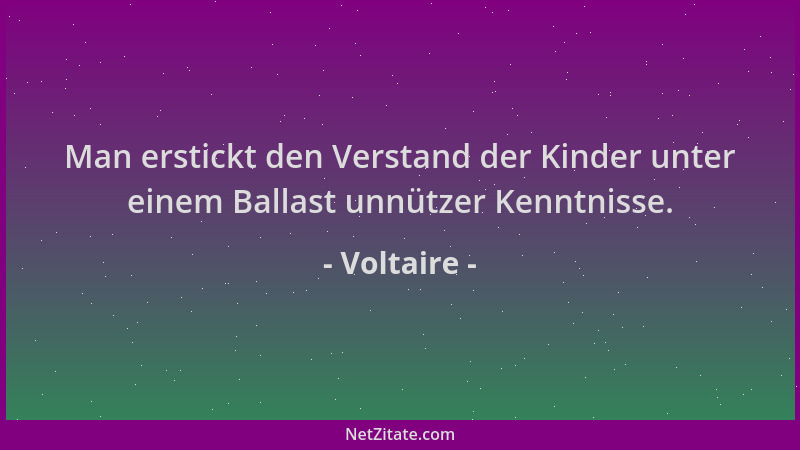 Voltaire - Man erstickt den Verstand der Kinder unter einem Ballast unnützer Kenntnisse....