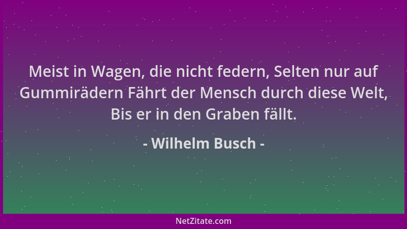 Wilhelm Busch - Meist in Wagen, die nicht federn, Selten nur auf Gummirädern Fährt der Mensch durch diese Welt, Bis er in d...