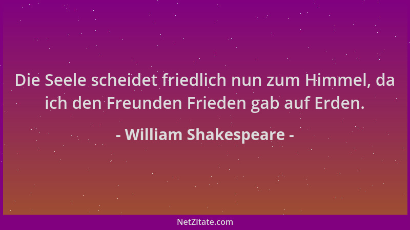 William Shakespeare - Die Seele scheidet friedlich nun zum Himmel, da ich den Freunden Frieden gab auf Erden....