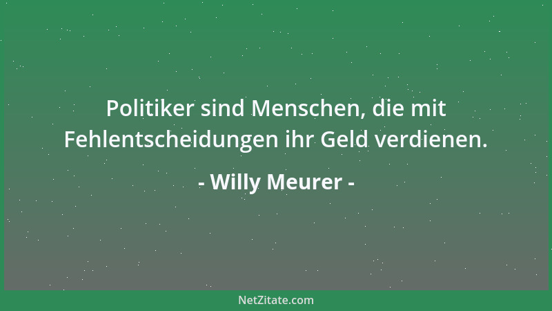 Willy Meurer - Politiker sind Menschen, die mit Fehlentscheidungen ihr Geld verdienen....