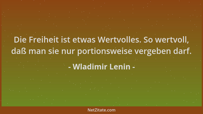 Wladimir Lenin - Die Freiheit ist etwas Wertvolles. So wertvoll, daß man sie nur portionsweise vergeben darf....