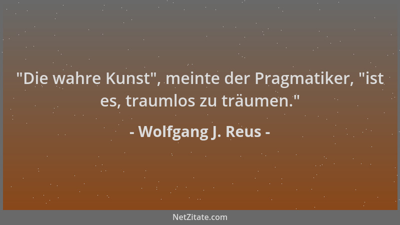 Wolfgang J. Reus -  "Die wahre Kunst ", meinte der Pragmatiker,  "ist es, traumlos zu träumen. "...