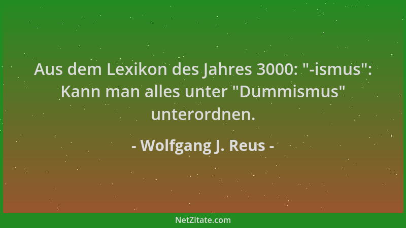 Wolfgang J. Reus - Aus dem Lexikon des Jahres 3000:  "-ismus ": Kann man alles unter  "Dummismus " unterordnen....