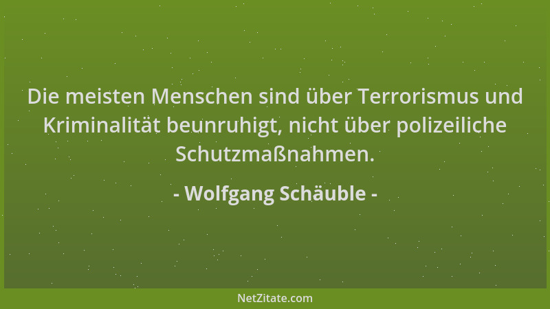 Wolfgang Schäuble - Die meisten Menschen sind über Terrorismus und Kriminalität beunruhigt, nicht über polizeiliche Schutzm...