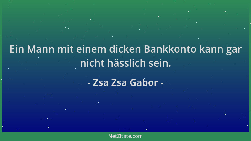 Zsa Zsa Gabor - Ein Mann mit einem dicken Bankkonto kann gar nicht hässlich sein....