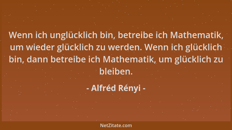 Alfréd Rényi - Wenn ich unglücklich bin, betreibe ich Mathematik, um wieder glücklich zu werden. Wenn ich glücklich bin, da...