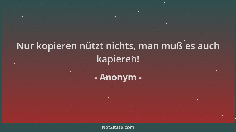 Anonym - Nur kopieren nützt nichts, man muß es auch kapieren!...
