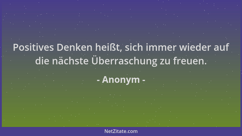 Anonym - Positives Denken heißt, sich immer wieder auf die nächste Überraschung zu freuen....