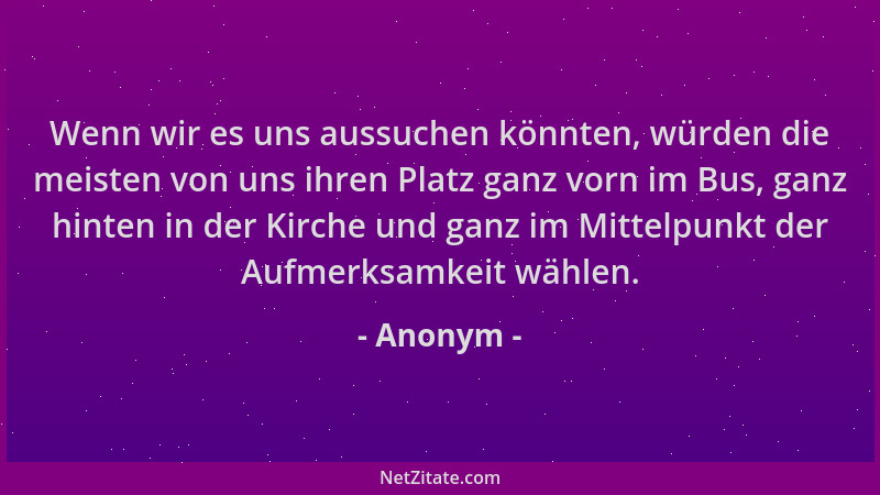 Anonym - Wenn wir es uns aussuchen könnten, würden die meisten von uns ihren Platz ganz vorn im Bus, ganz hinten in der Kir...