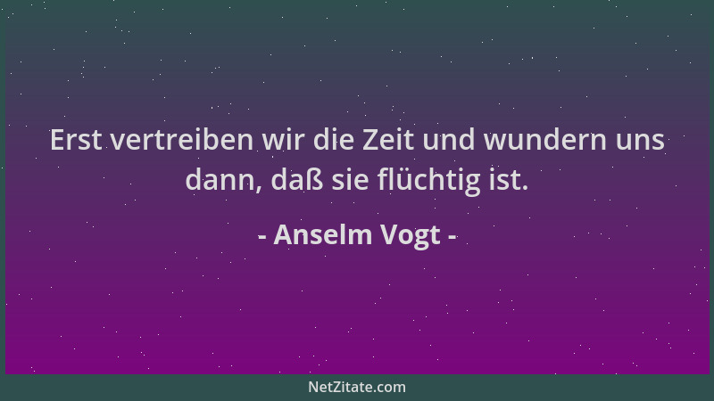 Anselm Vogt - Erst vertreiben wir die Zeit und wundern uns dann, daß sie flüchtig ist....