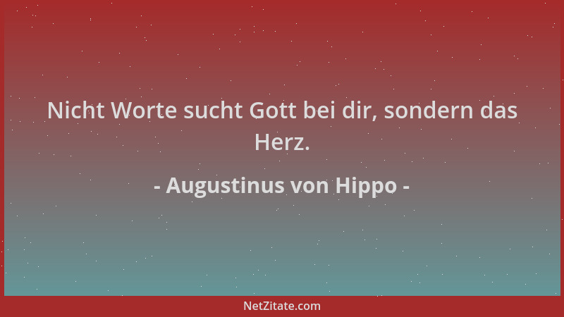 Augustinus von Hippo - Nicht Worte sucht Gott bei dir, sondern das Herz....