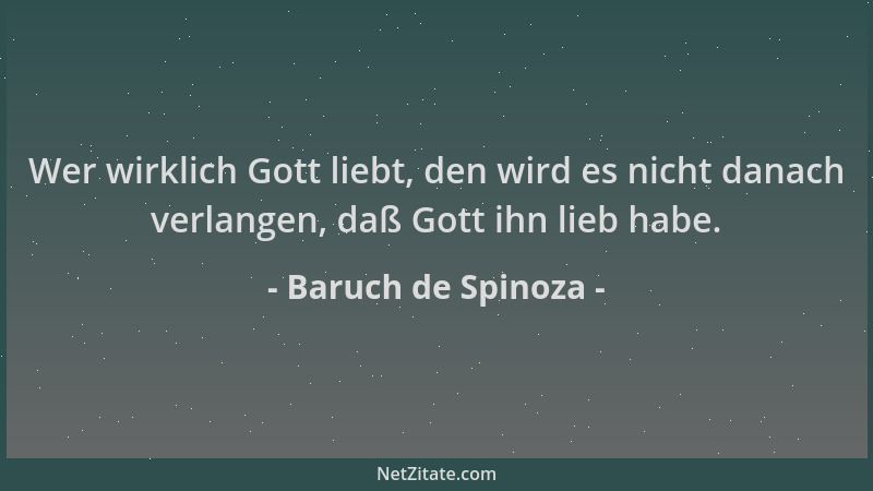 Baruch de Spinoza - Wer wirklich Gott liebt, den wird es nicht danach verlangen, daß Gott ihn lieb habe....