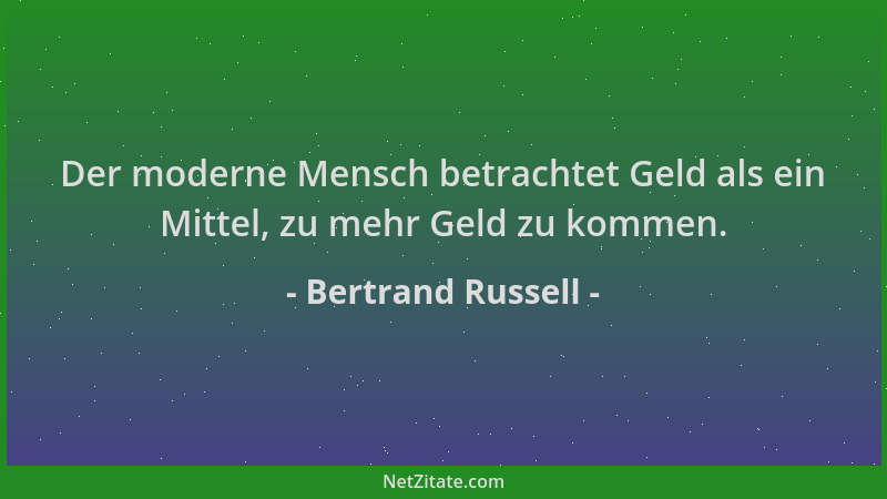 Bertrand Russell - Der moderne Mensch betrachtet Geld als ein Mittel, zu mehr Geld zu kommen....