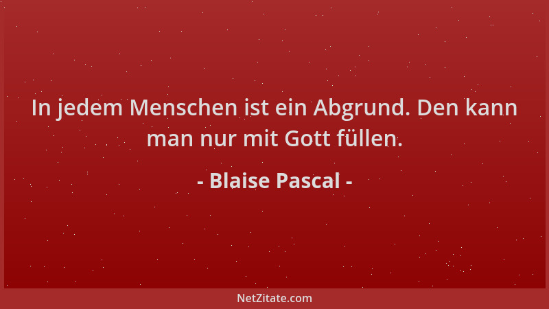 Blaise Pascal - In jedem Menschen ist ein Abgrund. Den kann man nur mit Gott füllen....