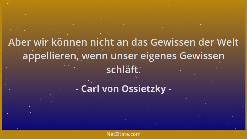 Carl von Ossietzky - Aber wir können nicht an das Gewissen der Welt appellieren, wenn unser eigenes Gewissen schläft....