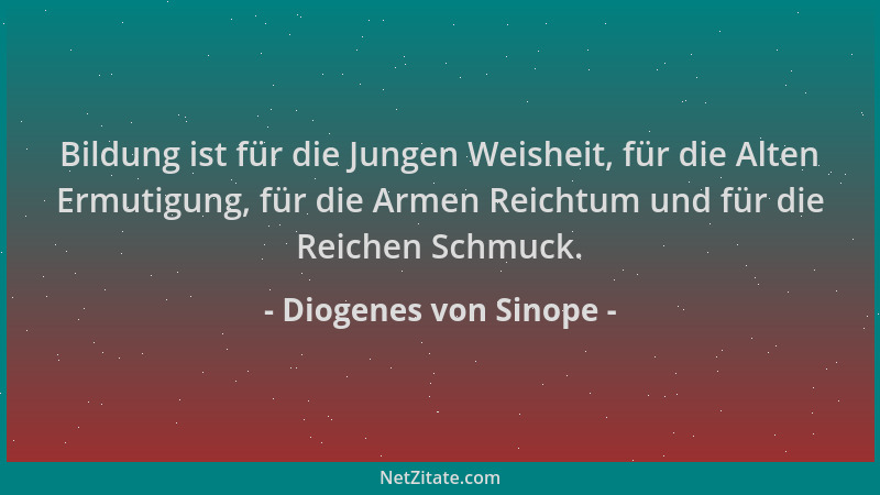 Diogenes von Sinope - Bildung ist für die Jungen Weisheit, für die Alten Ermutigung, für die Armen Reichtum und für die Rei...