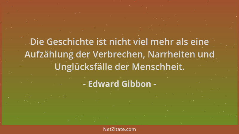 Edward Gibbon - Die Geschichte ist nicht viel mehr als eine Aufzählung der Verbrechen, Narrheiten und Unglücksfälle der Men...