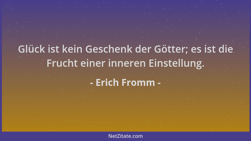 Erich Fromm - Glück ist kein Geschenk der Götter; es ist die Frucht einer inneren Einstellung....