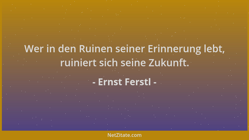 Ernst Ferstl - Wer in den Ruinen seiner Erinnerung lebt, ruiniert sich seine Zukunft....