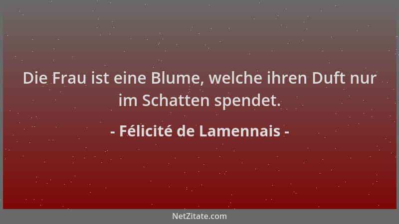 Félicité de Lamennais - Die Frau ist eine Blume, welche ihren Duft nur im Schatten spendet....
