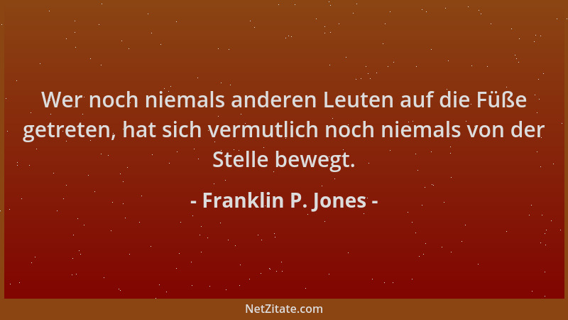 Franklin P. Jones - Wer noch niemals anderen Leuten auf die Füße getreten, hat sich vermutlich noch niemals von der Stelle...