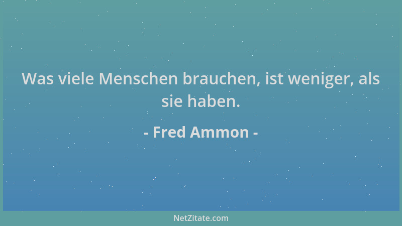Fred Ammon - Was viele Menschen brauchen, ist weniger, als sie haben....