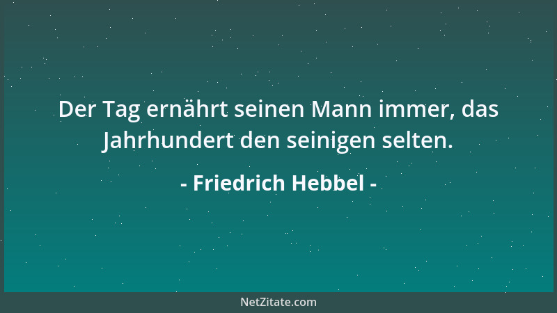 Friedrich Hebbel - Der Tag ernährt seinen Mann immer, das Jahrhundert den seinigen selten....