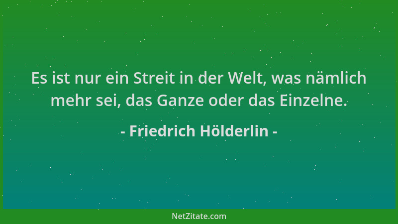 Friedrich Hölderlin - Es ist nur ein Streit in der Welt, was nämlich mehr sei, das Ganze oder das Einzelne....
