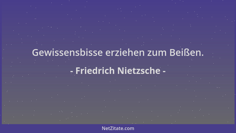 Friedrich Nietzsche - Gewissensbisse erziehen zum Beißen....