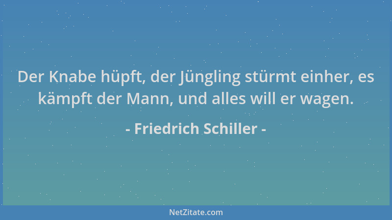 Friedrich Schiller - Der Knabe hüpft, der Jüngling stürmt einher, es kämpft der Mann, und alles will er wagen....