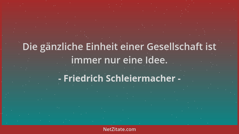 Friedrich Schleiermacher - Die gänzliche Einheit einer Gesellschaft ist immer nur eine Idee....